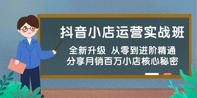 抖音小店运营实战班，全新升级 从零到进阶精通 分享月销百万小店核心秘密-选优云网创