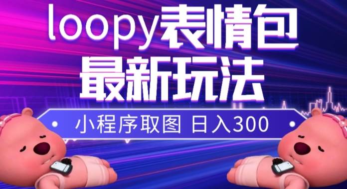 小狸猫loopy表情包小程序取图玩法，最新出的表情包素材-选优云网创