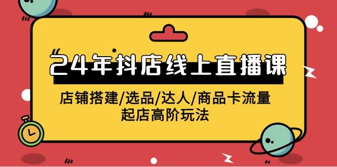 2024年抖店线上直播课，店铺搭建/选品/达人/商品卡流量/起店高阶玩法-选优云网创