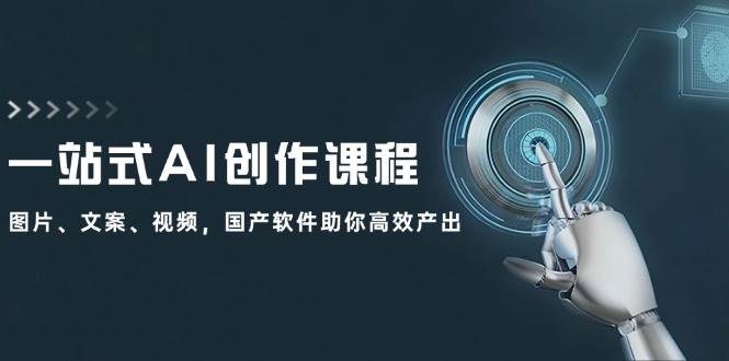 一站式AI创作课程：图片、文案、视频，国产软件助你高效产出-选优云网创