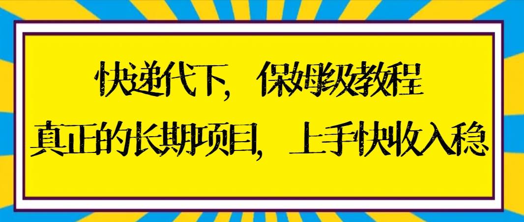 快递代下保姆级教程，真正的长期项目，上手快收入稳【实操+渠道】-选优云网创