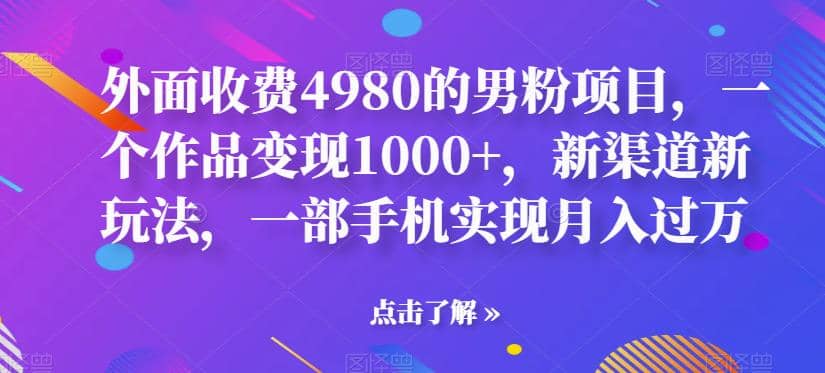 外面收费4980的男粉项目，一个作品变现1000+，新渠道新玩法，一部手机实现月入过万【揭秘】-选优云网创