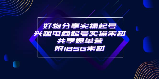 某收费培训·好物分享实操起号 兴趣电商起号实操素材共享爆单营（185G素材)-选优云网创