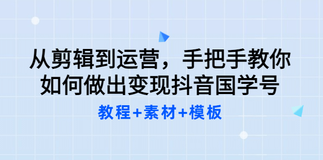 从剪辑到运营，手把手教你如何做出变现抖音国学号（教程+素材+模板-选优云网创