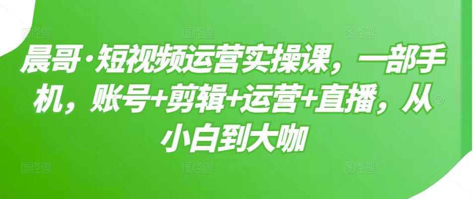 短视频运营实操课，一部手机，账号+剪辑+运营+直播，从小白到大咖-选优云网创