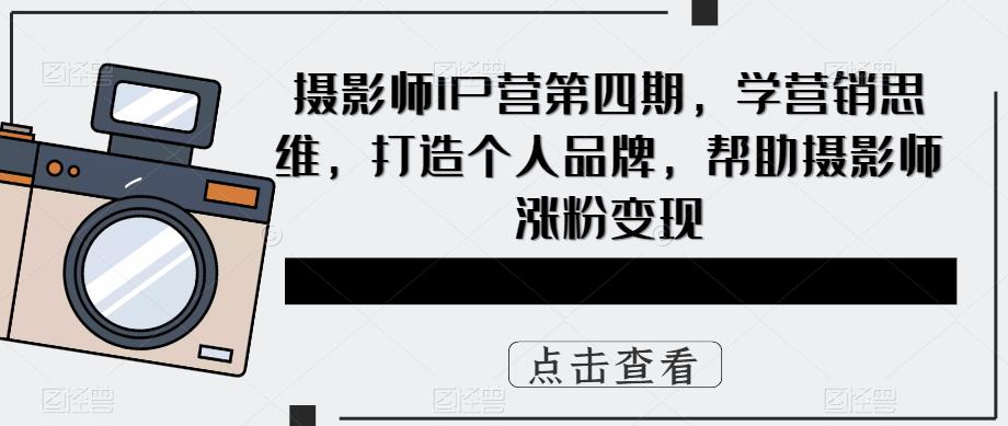 摄影师IP营第4期，学营销思维，打造个人品牌，帮助摄影师涨粉变现-选优云网创