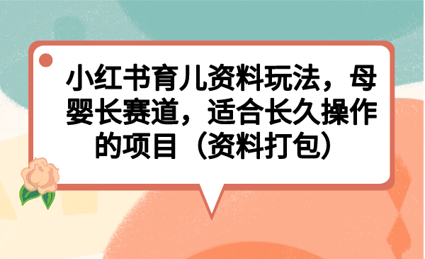 小红书育儿资料玩法，母婴长赛道，适合长久操作的项目（资料打包）-选优云网创