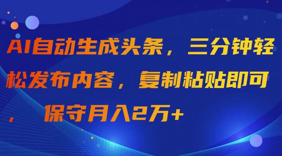 AI自动生成头条，三分钟轻松发布内容，复制粘贴即可， 保守月入2万+-选优云网创