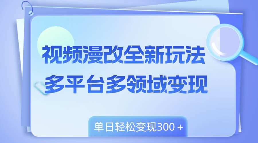 视频漫改全新玩法，多平台多领域变现，小白轻松上手，单日变现300＋-选优云网创