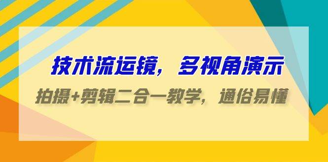 技术流-运镜，多视角演示，拍摄+剪辑二合一教学，通俗易懂（70节课）-选优云网创