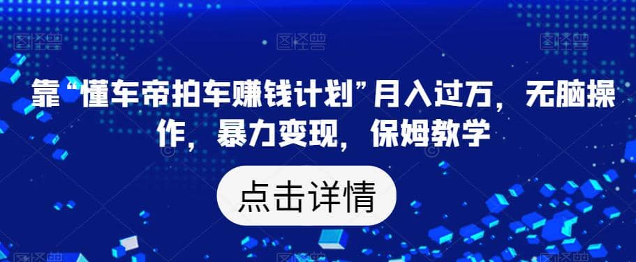 靠“懂车帝拍车赚钱计划”月入过万，无脑操作，暴力变现，保姆教学【揭秘】-选优云网创