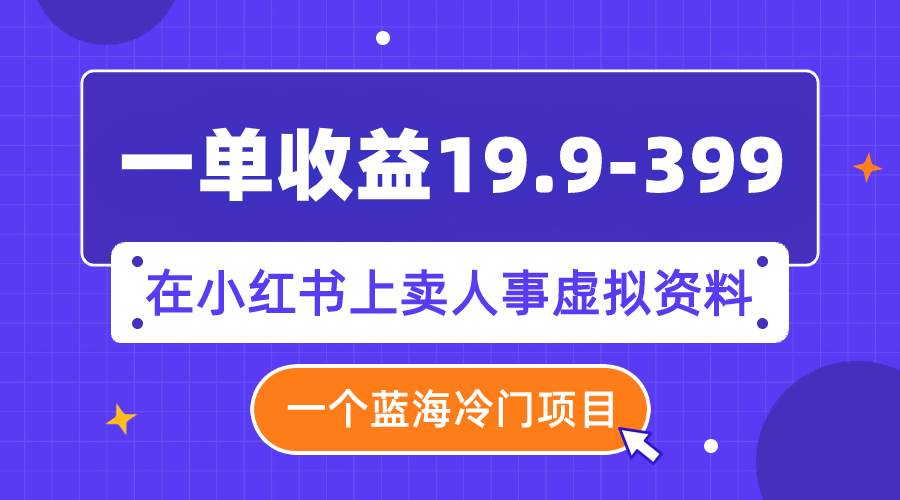 一单收益19.9-399，一个蓝海冷门项目，在小红书上卖人事虚拟资料-选优云网创