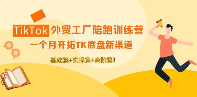 TikTok外贸工厂陪跑训练营：一个月开拓TK底盘新渠道 基础+实操+高阶篇-选优云网创