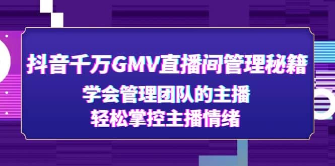 抖音千万GMV直播间管理秘籍：学会管理团队的主播，轻松掌控主播情绪-选优云网创