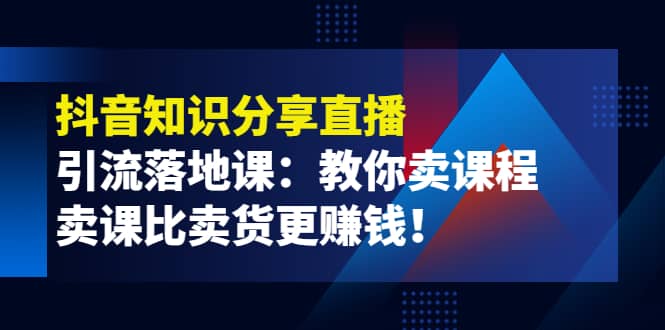 《抖音知识分享直播》引流落地课：教你卖课程，卖课比卖货更赚钱-选优云网创