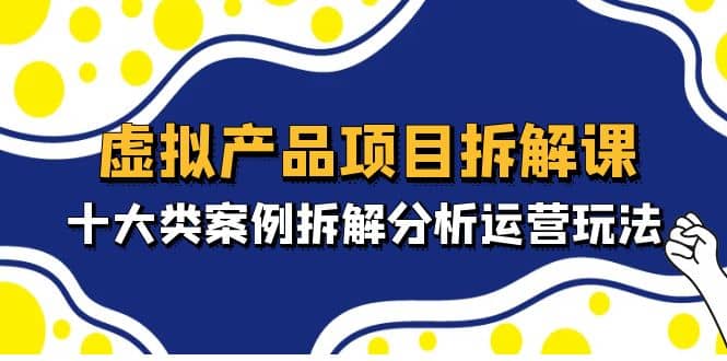 虚拟产品项目拆解课，十大类案例拆解分析运营玩法（11节课）-选优云网创