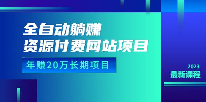 全自动躺赚资源付费网站项目：年赚20万长期项目（详细教程+源码）23年更新-选优云网创