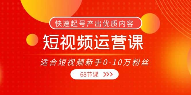 短视频运营课，适合短视频新手0-10万粉丝，快速起号产出优质内容（68节课）-选优云网创