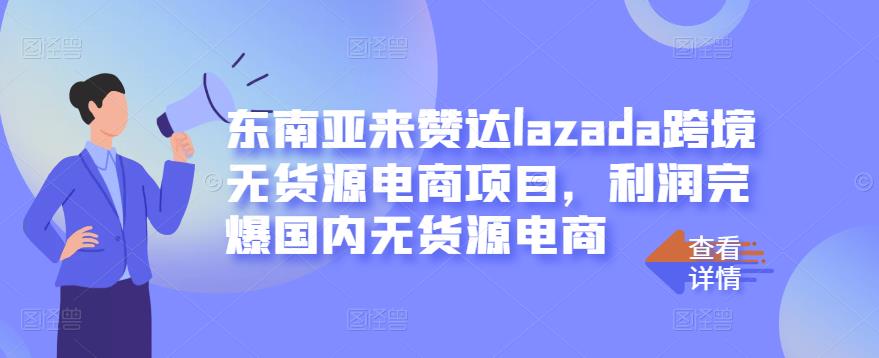 东南亚来赞达lazada跨境无货源电商项目，利润完爆国内无货源电商-选优云网创