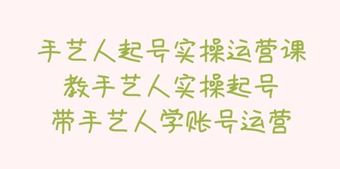 手艺人起号实操运营课，教手艺人实操起号，带手艺人学账号运营-选优云网创