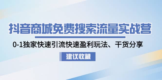 抖音商城免费搜索流量实战营：0-1独家快速引流快速盈利玩法、干货分享-选优云网创