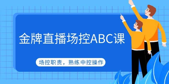 金牌直播场控ABC课，场控职责，熟练中控操作-选优云网创