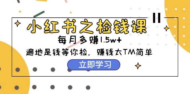 小红书之检钱课：从0开始实测每月多赚1.5w起步，赚钱真的太简单了（98节）-选优云网创