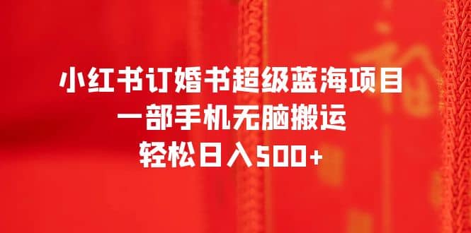 小红书订婚书超级蓝海项目，一部手机无脑搬运，轻松日入500+-选优云网创