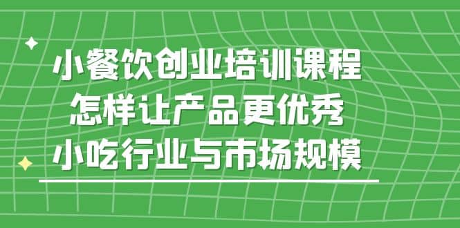 小餐饮创业培训课程，怎样让产品更优秀，小吃行业与市场规模-选优云网创