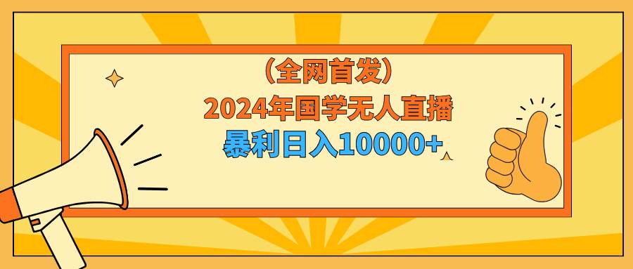 2024年国学无人直播暴力日入10000+小白也可操作-选优云网创