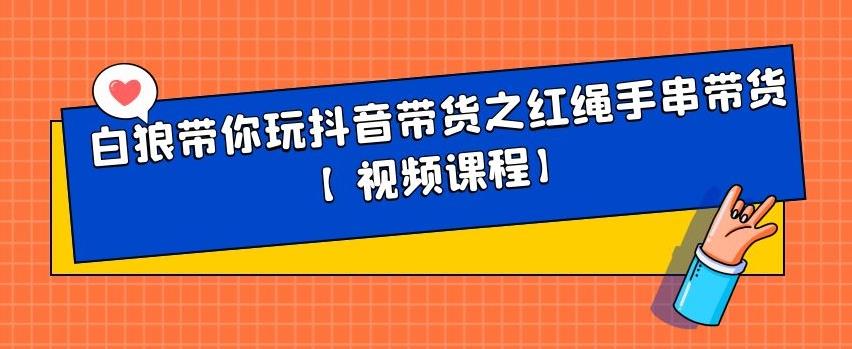 白狼带你玩抖音带货之红绳手串带货【视频课程】-选优云网创