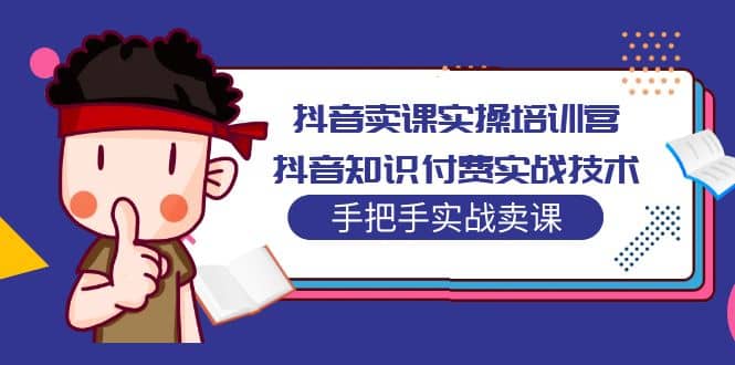 抖音卖课实操培训营：抖音知识付费实战技术，手把手实战课-选优云网创