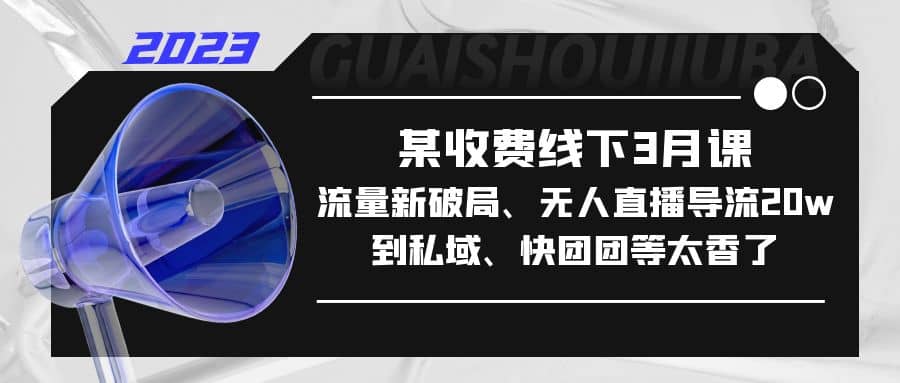 某收费线下3月课，流量新破局、无人直播导流20w到私域、快团团等太香了-选优云网创