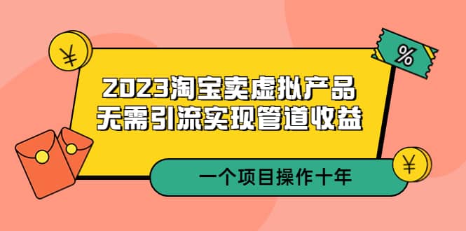 2023淘宝卖虚拟产品，无需引流实现管道收益 一个项目能操作十年-选优云网创