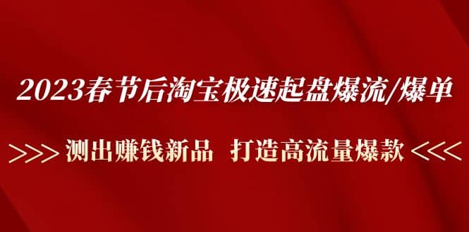 2023春节后淘宝极速起盘爆流/爆单：测出赚钱新品 打造高流量爆款-选优云网创