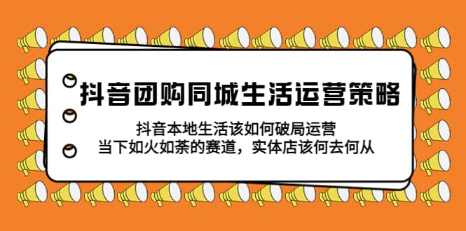 抖音团购同城生活运营策略，抖音本地生活该如何破局，实体店该何去何从-选优云网创