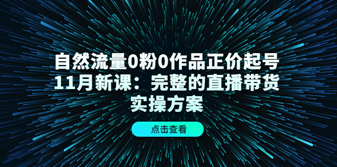 自然流量0粉0作品正价起号11月新课：完整的直播带货实操方案-选优云网创