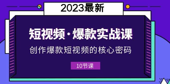 2023短视频·爆款实战课，创作·爆款短视频的核心·密码（10节视频课）-选优云网创