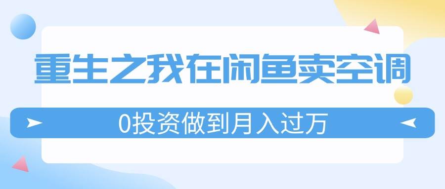 重生之我在闲鱼卖空调，0投资做到月入过万，迎娶白富美，走上人生巅峰-选优云网创