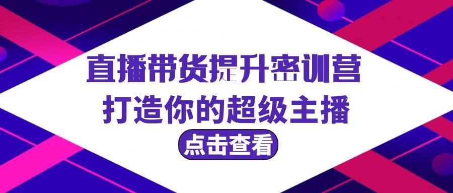 直播带货提升特训营，打造你的超级主播（3节直播课+配套资料）-选优云网创