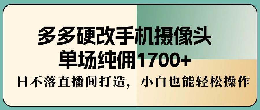 多多硬改手机摄像头，单场纯佣1700+，日不落直播间打造，小白也能轻松操作-选优云网创