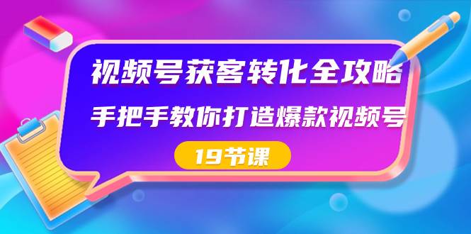 视频号-获客转化全攻略，手把手教你打造爆款视频号（19节课）-选优云网创