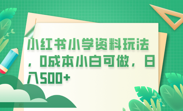 小红书小学资料玩法，0成本小白可做日入500+（教程+资料）-选优云网创