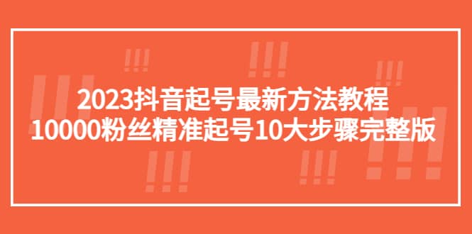 2023抖音起号最新方法教程：10000粉丝精准起号10大步骤完整版-选优云网创