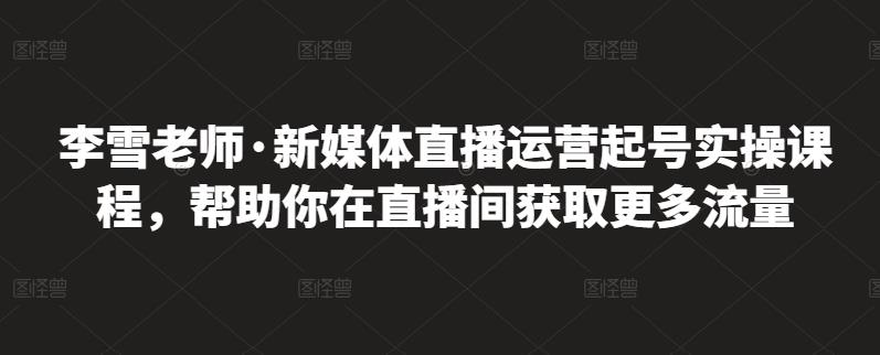 李雪老师·新媒体直播运营起号实操课程，帮助你在直播间获取更多流量-选优云网创