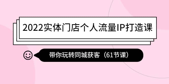 2022实体门店个人流量IP打造课：带你玩转同城获客（61节课）-选优云网创