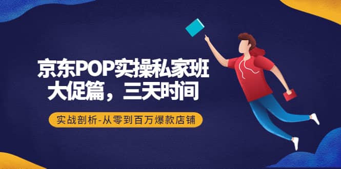 京东POP实操私家班：大促篇，3天时间，实战剖析-从零到百万爆款店铺-选优云网创