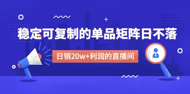 某电商线下课程，稳定可复制的单品矩阵日不落，做一个日销20w+利润的直播间-选优云网创