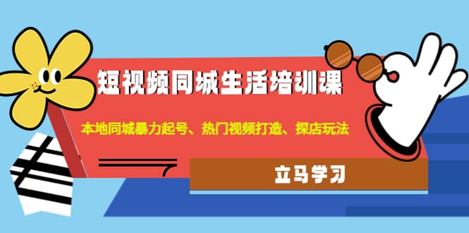 短视频同城生活培训课：本地同城暴力起号、热门视频打造、探店玩法-选优云网创