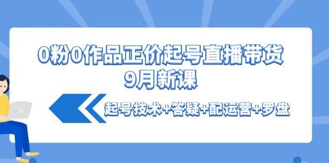 0粉0作品正价起号直播带货9月新课：起号技术+答疑+配运营+罗盘-选优云网创